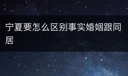 宁夏要怎么区别事实婚姻跟同居