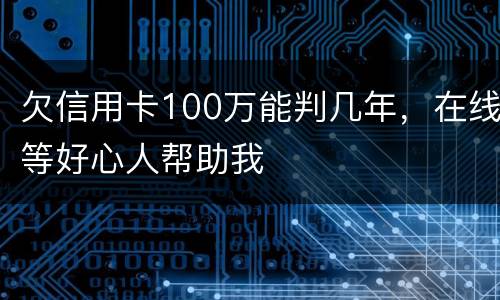 欠信用卡100万能判几年，在线等好心人帮助我