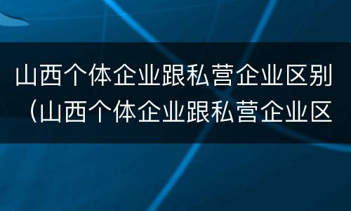 山西个体企业跟私营企业区别（山西个体企业跟私营企业区别大吗）