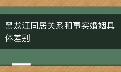 黑龙江同居关系和事实婚姻具体差别