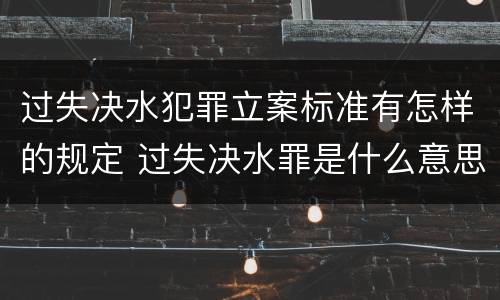 过失决水犯罪立案标准有怎样的规定 过失决水罪是什么意思