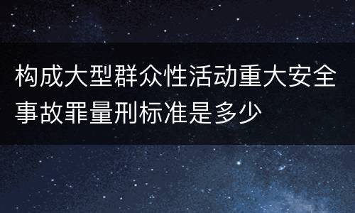 构成大型群众性活动重大安全事故罪量刑标准是多少