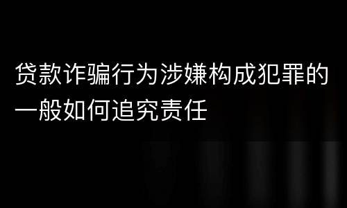 贷款诈骗行为涉嫌构成犯罪的一般如何追究责任
