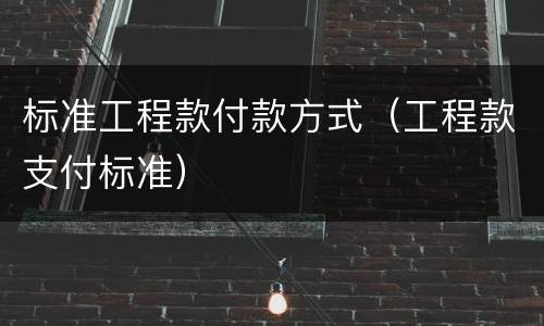 标准工程款付款方式（工程款支付标准）