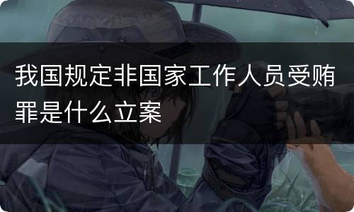 我国规定非国家工作人员受贿罪是什么立案