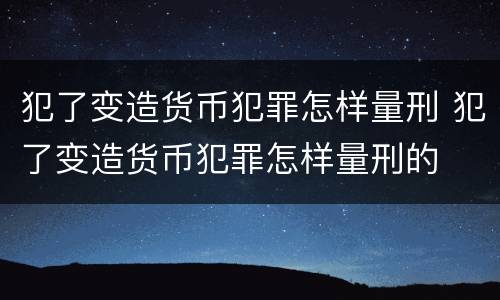 犯了变造货币犯罪怎样量刑 犯了变造货币犯罪怎样量刑的