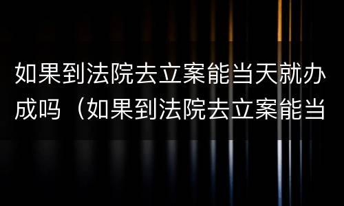 如果到法院去立案能当天就办成吗（如果到法院去立案能当天就办成吗）