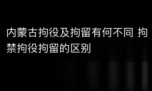 内蒙古拘役及拘留有何不同 拘禁拘役拘留的区别