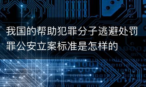 我国的帮助犯罪分子逃避处罚罪公安立案标准是怎样的
