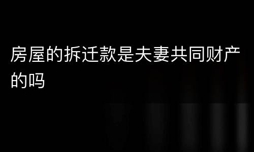 房屋的拆迁款是夫妻共同财产的吗