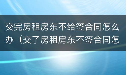 交完房租房东不给签合同怎么办（交了房租房东不签合同怎么办）