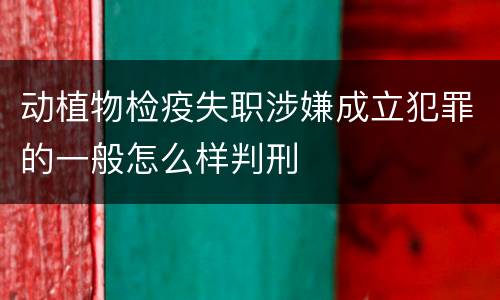 动植物检疫失职涉嫌成立犯罪的一般怎么样判刑