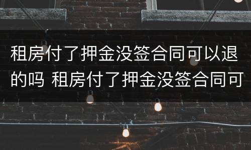 租房付了押金没签合同可以退的吗 租房付了押金没签合同可以退的吗合法吗
