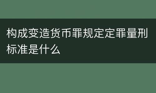构成变造货币罪规定定罪量刑标准是什么