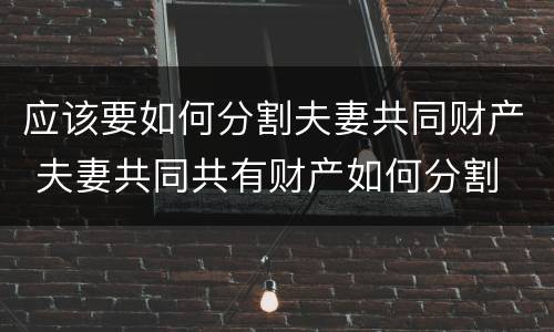 应该要如何分割夫妻共同财产 夫妻共同共有财产如何分割