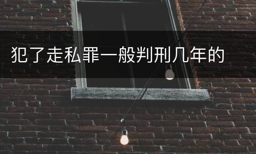 犯了走私罪一般判刑几年的