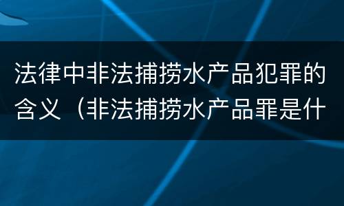 法律中非法捕捞水产品犯罪的含义（非法捕捞水产品罪是什么犯罪类型）