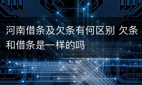 河南借条及欠条有何区别 欠条和借条是一样的吗