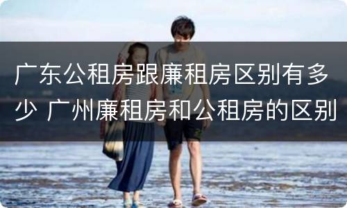 广东公租房跟廉租房区别有多少 广州廉租房和公租房的区别