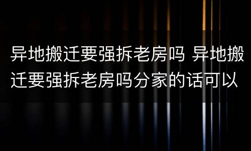 异地搬迁要强拆老房吗 异地搬迁要强拆老房吗分家的话可以避免拆房吗