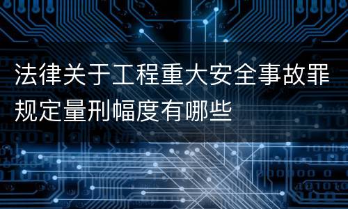 法律关于工程重大安全事故罪规定量刑幅度有哪些