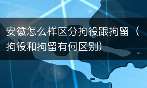 安徽怎么样区分拘役跟拘留（拘役和拘留有何区别）