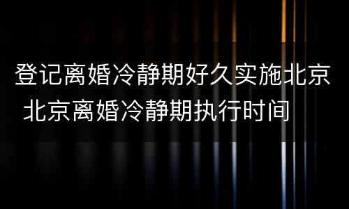 登记离婚冷静期好久实施北京 北京离婚冷静期执行时间