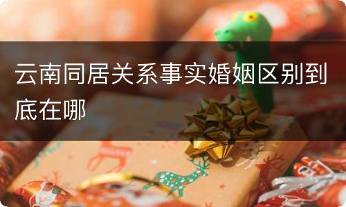 云南同居关系事实婚姻区别到底在哪