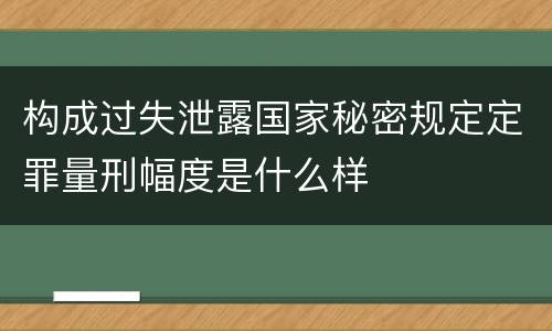 构成过失泄露国家秘密规定定罪量刑幅度是什么样