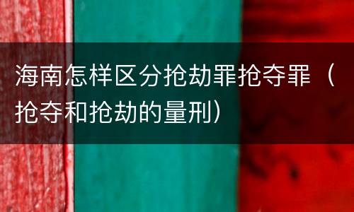 海南怎样区分抢劫罪抢夺罪（抢夺和抢劫的量刑）