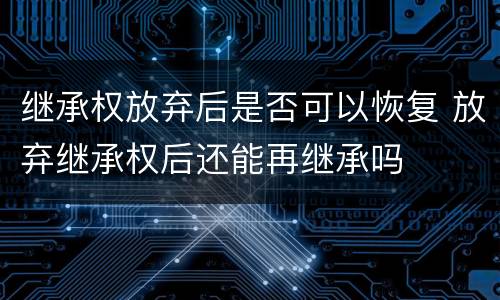 继承权放弃后是否可以恢复 放弃继承权后还能再继承吗