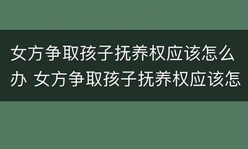 女方争取孩子抚养权应该怎么办 女方争取孩子抚养权应该怎么办理