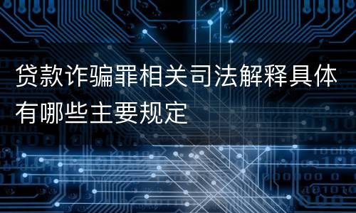 贷款诈骗罪相关司法解释具体有哪些主要规定