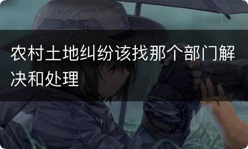 农村土地纠纷该找那个部门解决和处理