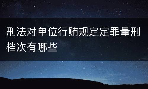 刑法对单位行贿规定定罪量刑档次有哪些