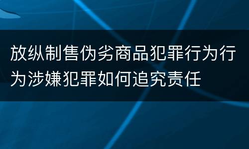 放纵制售伪劣商品犯罪行为行为涉嫌犯罪如何追究责任