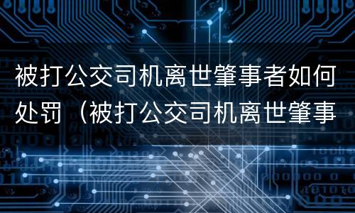 被打公交司机离世肇事者如何处罚（被打公交司机离世肇事者如何处罚他）