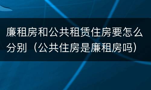 廉租房和公共租赁住房要怎么分别（公共住房是廉租房吗）