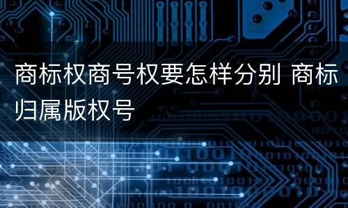 商标权商号权要怎样分别 商标归属版权号