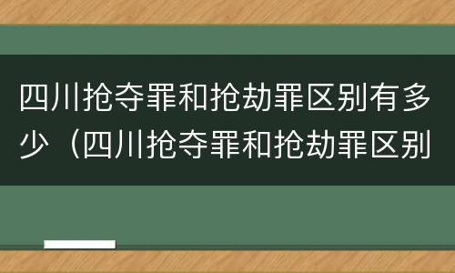 四川抢夺罪和抢劫罪区别有多少（四川抢夺罪和抢劫罪区别有多少条）