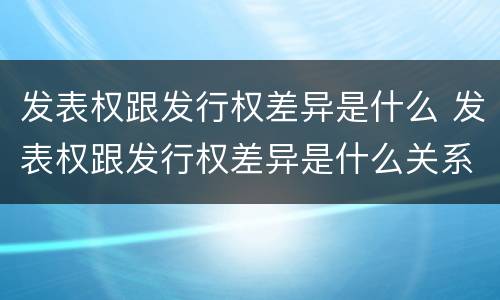 发表权跟发行权差异是什么 发表权跟发行权差异是什么关系
