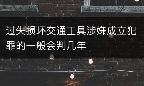 过失损坏交通工具涉嫌成立犯罪的一般会判几年