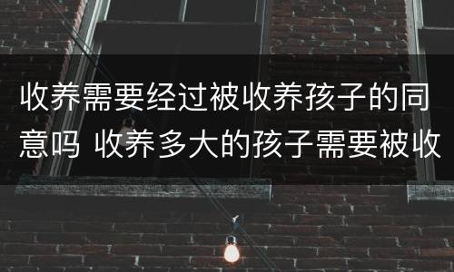 收养需要经过被收养孩子的同意吗 收养多大的孩子需要被收养人同意