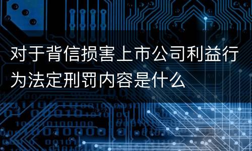 对于背信损害上市公司利益行为法定刑罚内容是什么