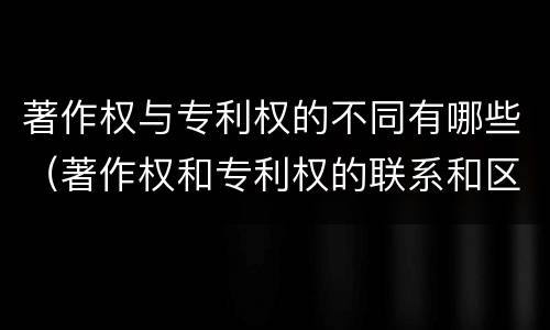著作权与专利权的不同有哪些（著作权和专利权的联系和区别）