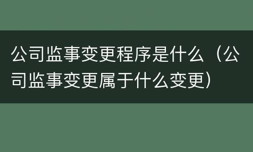 公司监事变更程序是什么（公司监事变更属于什么变更）
