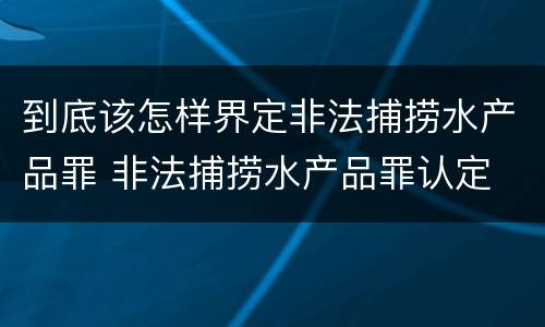 到底该怎样界定非法捕捞水产品罪 非法捕捞水产品罪认定