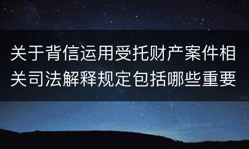 关于背信运用受托财产案件相关司法解释规定包括哪些重要内容