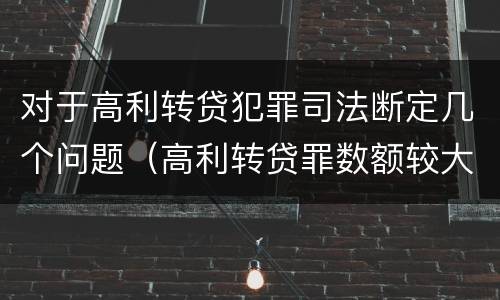 对于高利转贷犯罪司法断定几个问题（高利转贷罪数额较大,巨大的认定依据）