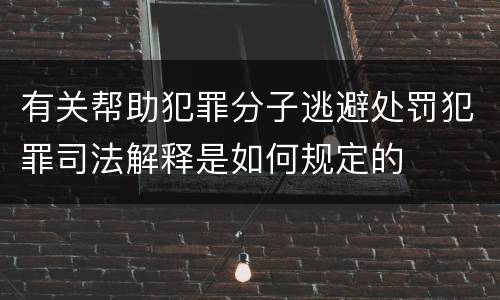 有关帮助犯罪分子逃避处罚犯罪司法解释是如何规定的